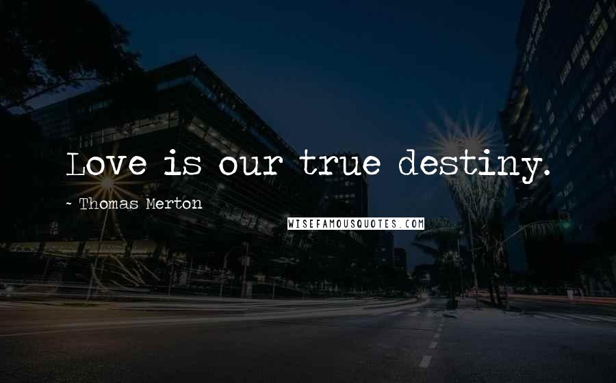 Thomas Merton quotes: Love is our true destiny.