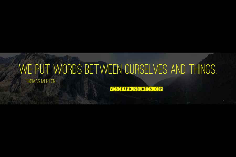 Thomas Merton Quotes By Thomas Merton: We put words between ourselves and things. Thomas Merton Quotes By Thomas Merton: We put words between ourselves and things.