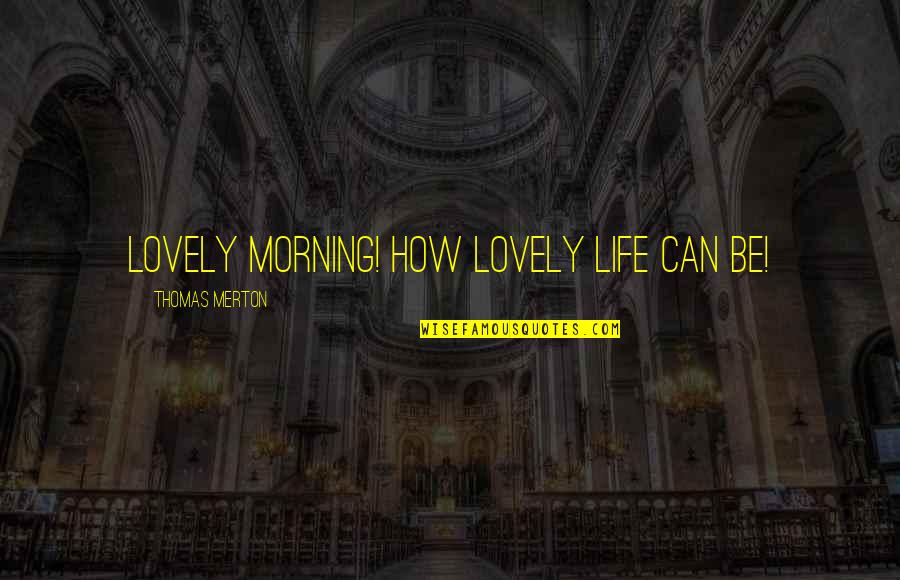 Thomas Merton Quotes By Thomas Merton: Lovely morning! How lovely life can be! Thomas Merton Quotes By Thomas Merton: Lovely morning! How lovely life can be!