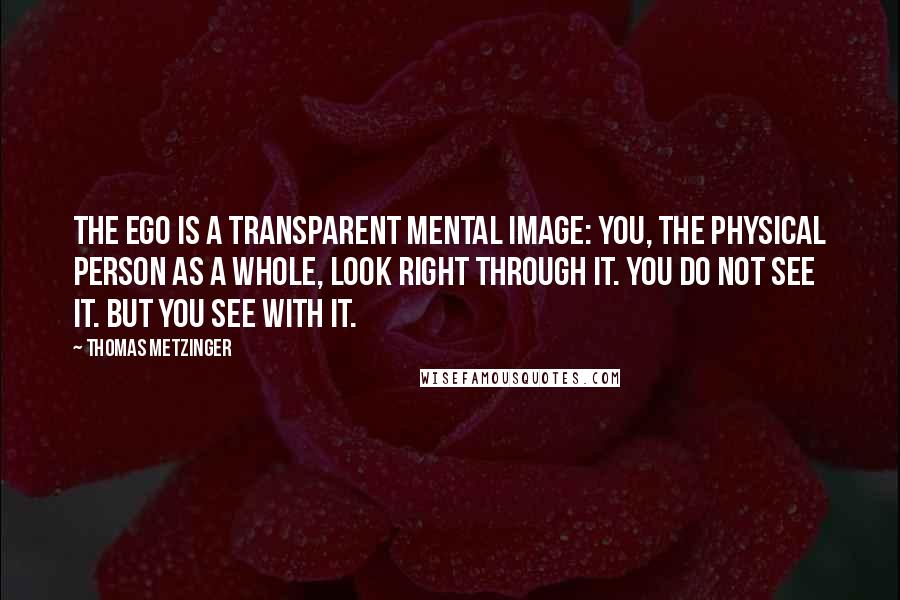Thomas Metzinger quotes: The Ego is a transparent mental image: You, the physical person as a whole, look right through it. You do not see it. But you see with it. Thomas Metzinger quotes: The Ego is a transparent mental image: You, the physical person as a whole, look right through it. You do not see it. But you see with it.