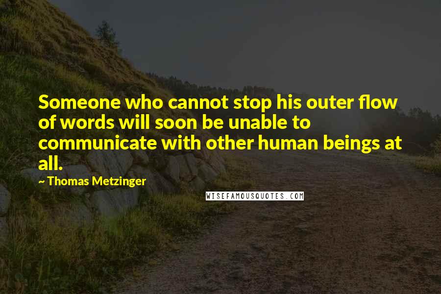 Thomas Metzinger quotes: Someone who cannot stop his outer flow of words will soon be unable to communicate with other human beings at all.