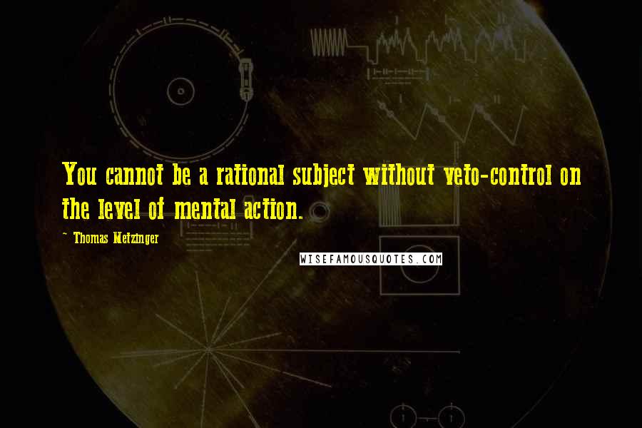Thomas Metzinger quotes: You cannot be a rational subject without veto-control on the level of mental action. Thomas Metzinger quotes: You cannot be a rational subject without veto-control on the level of mental action.