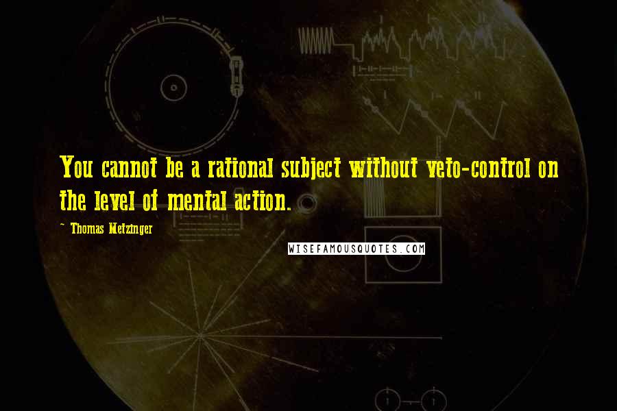 Thomas Metzinger quotes: You cannot be a rational subject without veto-control on the level of mental action.