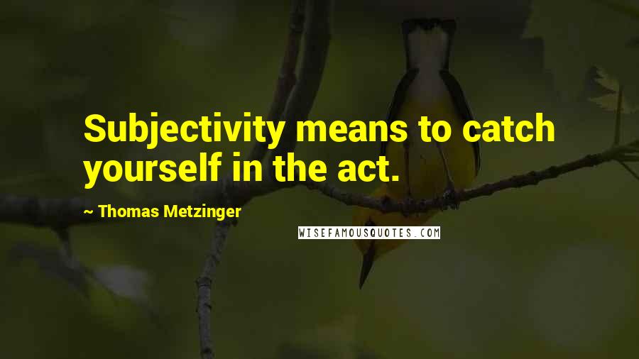 Thomas Metzinger quotes: Subjectivity means to catch yourself in the act.