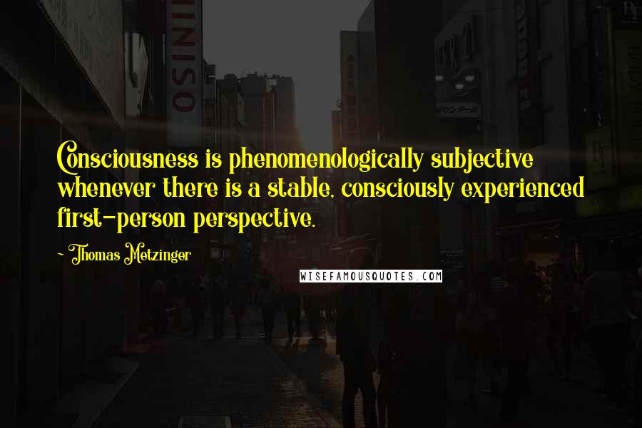 Thomas Metzinger quotes: Consciousness is phenomenologically subjective whenever there is a stable, consciously experienced first-person perspective.