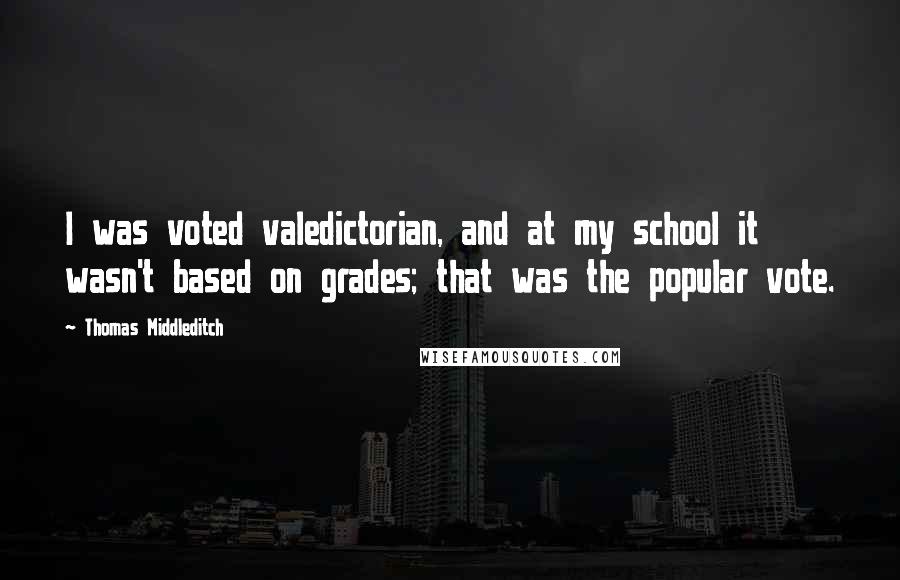 Thomas Middleditch quotes: I was voted valedictorian, and at my school it wasn't based on grades; that was the popular vote.