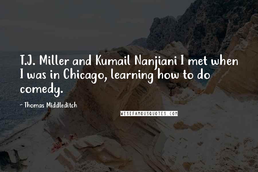 Thomas Middleditch quotes: T.J. Miller and Kumail Nanjiani I met when I was in Chicago, learning how to do comedy.