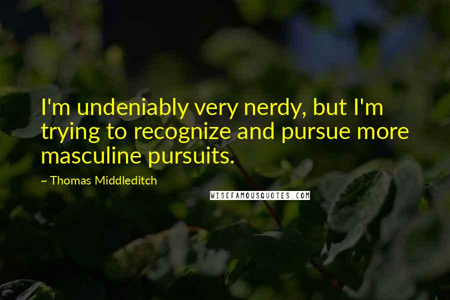 Thomas Middleditch quotes: I'm undeniably very nerdy, but I'm trying to recognize and pursue more masculine pursuits.