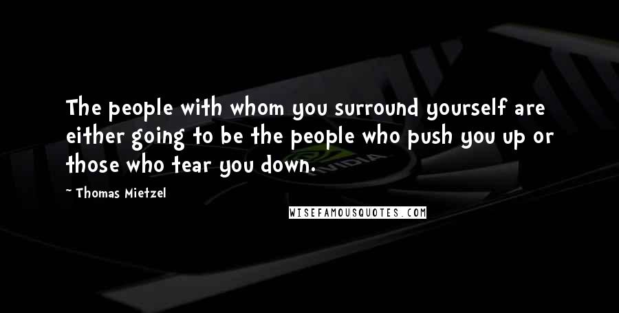 Thomas Mietzel quotes: The people with whom you surround yourself are either going to be the people who push you up or those who tear you down.