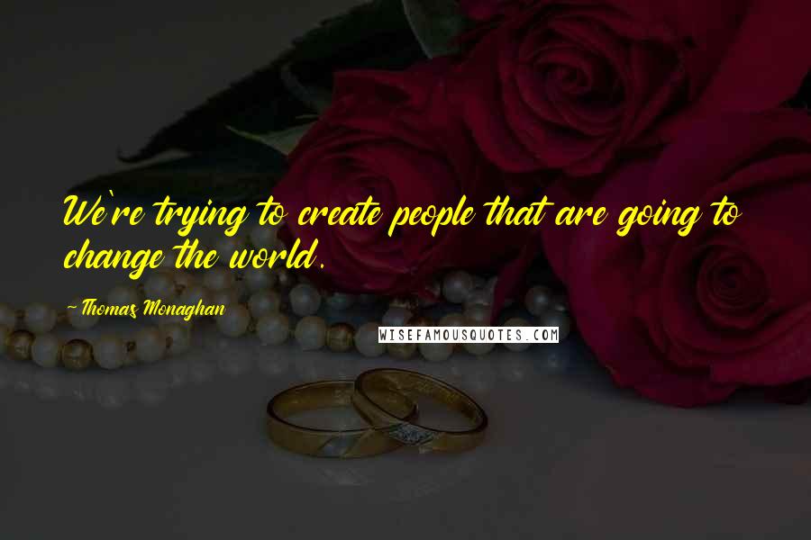 Thomas Monaghan quotes: We're trying to create people that are going to change the world.