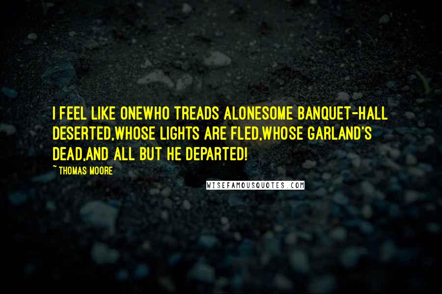 Thomas Moore quotes: I feel like oneWho treads aloneSome banquet-hall deserted,Whose lights are fled,Whose garland's dead,And all but he departed! Thomas Moore quotes: I feel like oneWho treads aloneSome banquet-hall deserted,Whose lights are fled,Whose garland's dead,And all but he departed!