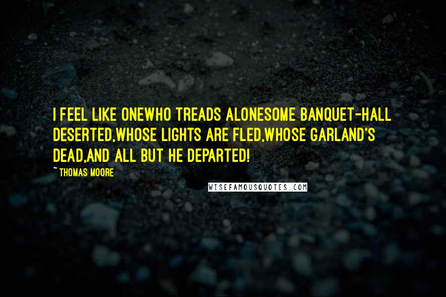 Thomas Moore quotes: I feel like oneWho treads aloneSome banquet-hall deserted,Whose lights are fled,Whose garland's dead,And all but he departed!