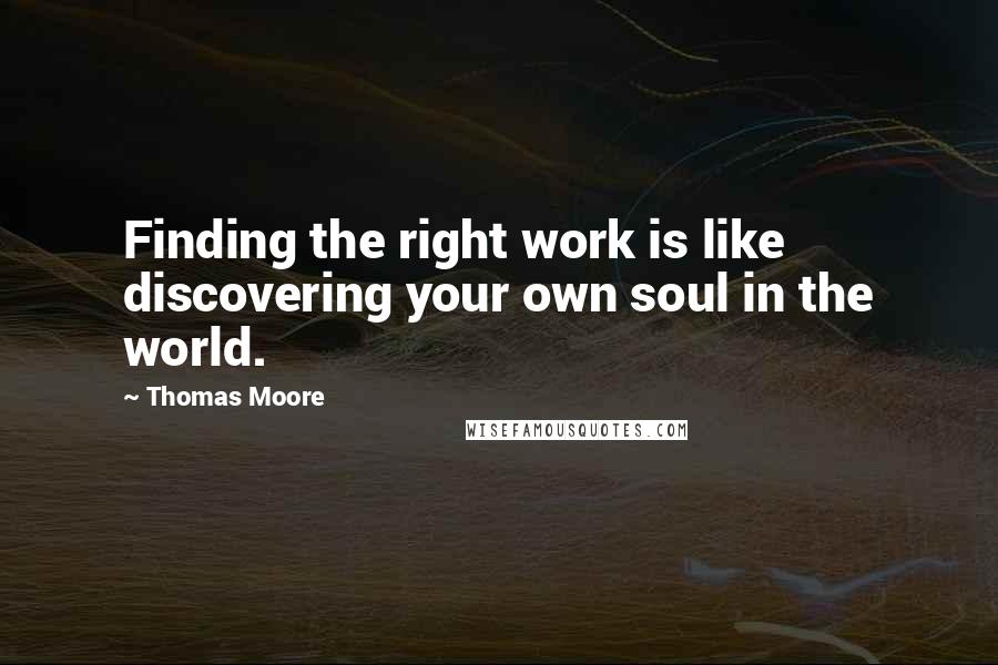 Thomas Moore quotes: Finding the right work is like discovering your own soul in the world.