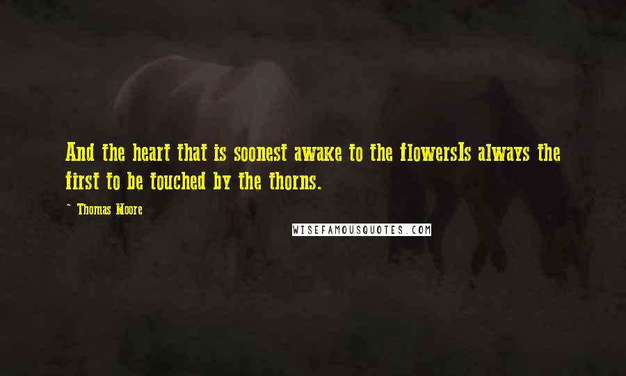 Thomas Moore quotes: And the heart that is soonest awake to the flowersIs always the first to be touched by the thorns.