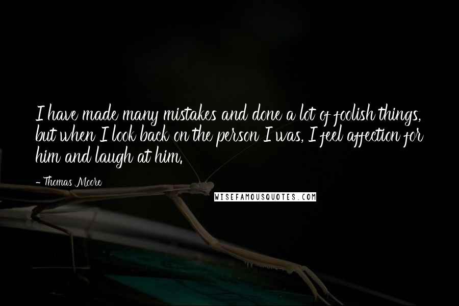 Thomas Moore quotes: I have made many mistakes and done a lot of foolish things, but when I look back on the person I was, I feel affection for him and laugh at