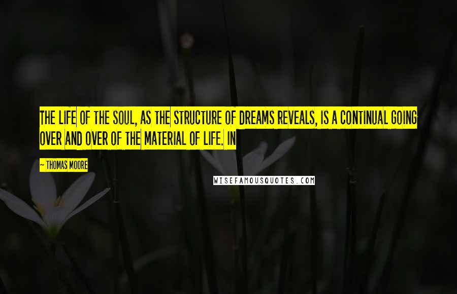 Thomas Moore quotes: The life of the soul, as the structure of dreams reveals, is a continual going over and over of the material of life. In Thomas Moore quotes: The life of the soul, as the structure of dreams reveals, is a continual going over and over of the material of life. In