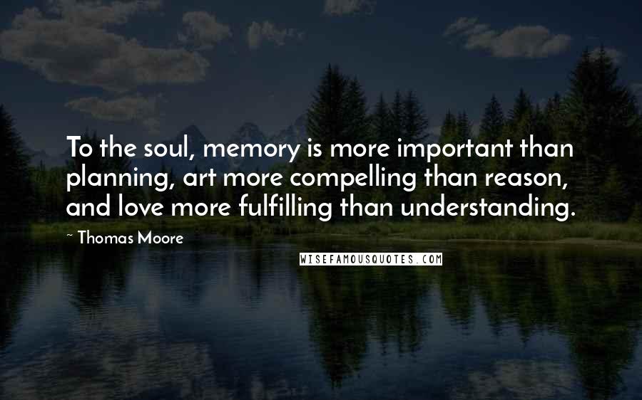 Thomas Moore quotes: To the soul, memory is more important than planning, art more compelling than reason, and love more fulfilling than understanding. Thomas Moore quotes: To the soul, memory is more important than planning, art more compelling than reason, and love more fulfilling than understanding.