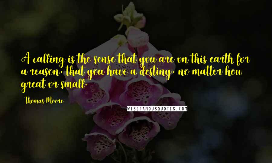 Thomas Moore quotes: A calling is the sense that you are on this earth for a reason, that you have a destiny, no matter how great or small. Thomas Moore quotes: A calling is the sense that you are on this earth for a reason, that you have a destiny, no matter how great or small.