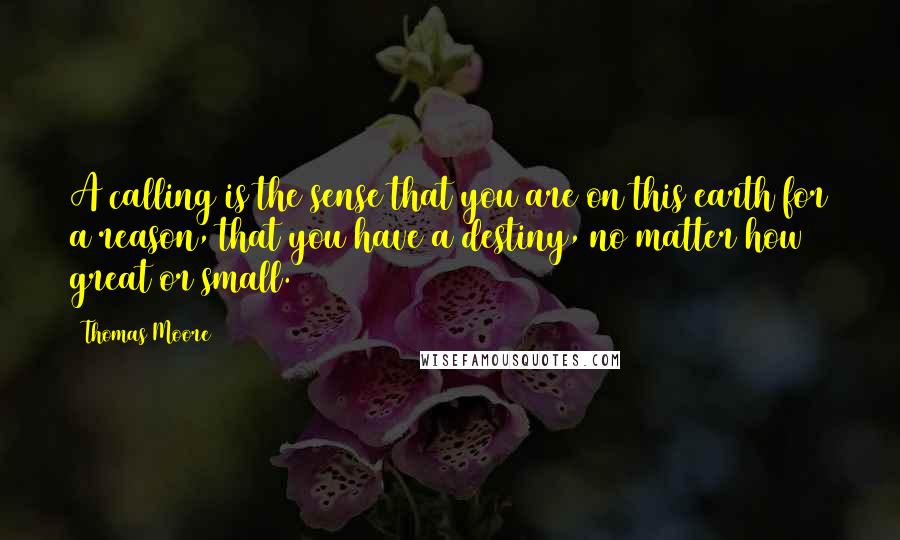 Thomas Moore quotes: A calling is the sense that you are on this earth for a reason, that you have a destiny, no matter how great or small.