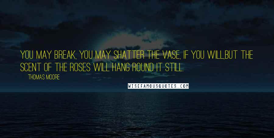 Thomas Moore quotes: You may break, you may shatter the vase, if you will,But the scent of the roses will hang round it still. Thomas Moore quotes: You may break, you may shatter the vase, if you will,But the scent of the roses will hang round it still.
