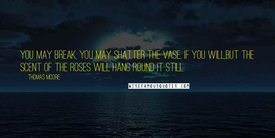 Thomas Moore quotes: You may break, you may shatter the vase, if you will,But the scent of the roses will hang round it still.