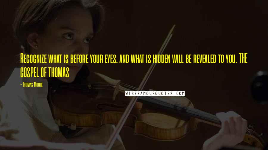 Thomas Moore quotes: Recognize what is before your eyes, and what is hidden will be revealed to you. THE GOSPEL OF THOMAS Thomas Moore quotes: Recognize what is before your eyes, and what is hidden will be revealed to you. THE GOSPEL OF THOMAS