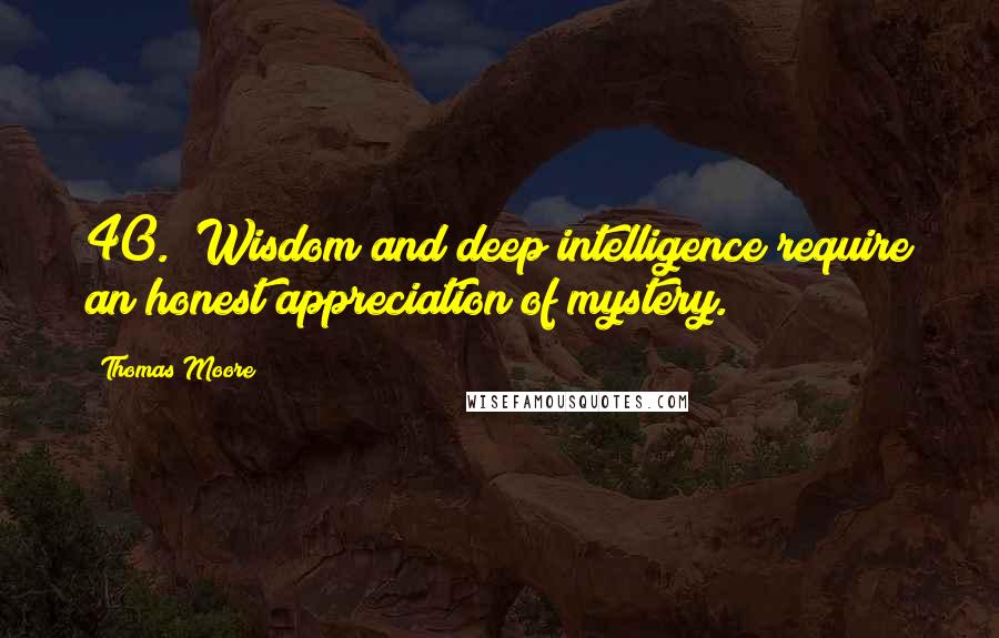 Thomas Moore quotes: 40. "Wisdom and deep intelligence require an honest appreciation of mystery."~