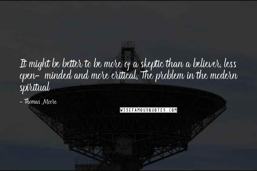 Thomas Moore quotes: It might be better to be more of a skeptic than a believer, less open-minded and more critical. The problem in the modern spiritual Thomas Moore quotes: It might be better to be more of a skeptic than a believer, less open-minded and more critical. The problem in the modern spiritual