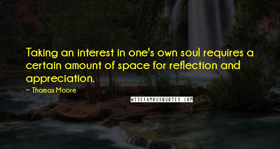 Thomas Moore quotes: Taking an interest in one's own soul requires a certain amount of space for reflection and appreciation.