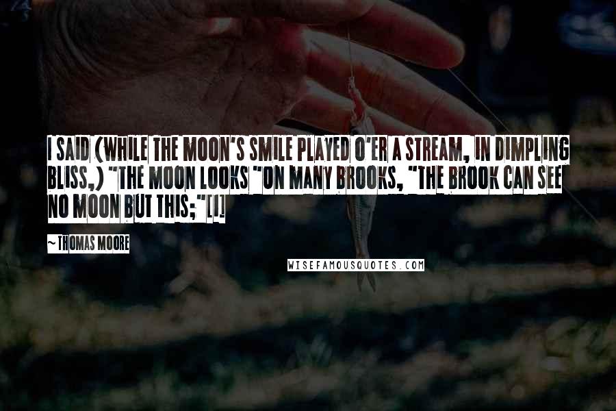 Thomas Moore quotes: I said (while The moon's smile Played o'er a stream, in dimpling bliss,) "The moon looks "On many brooks, "The brook can see no moon but this;"[1]