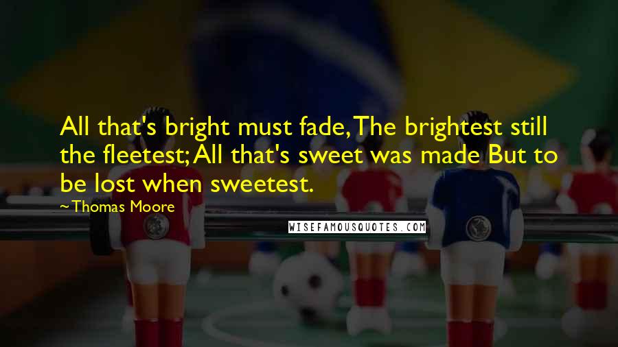 Thomas Moore quotes: All that's bright must fade, The brightest still the fleetest; All that's sweet was made But to be lost when sweetest. Thomas Moore quotes: All that's bright must fade, The brightest still the fleetest; All that's sweet was made But to be lost when sweetest.