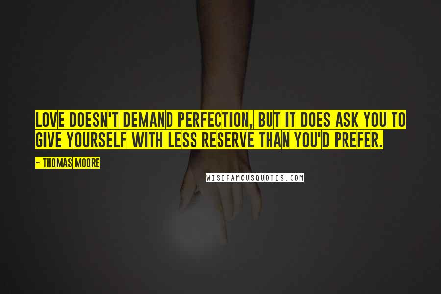 Thomas Moore quotes: Love doesn't demand perfection, but it does ask you to give yourself with less reserve than you'd prefer. Thomas Moore quotes: Love doesn't demand perfection, but it does ask you to give yourself with less reserve than you'd prefer.
