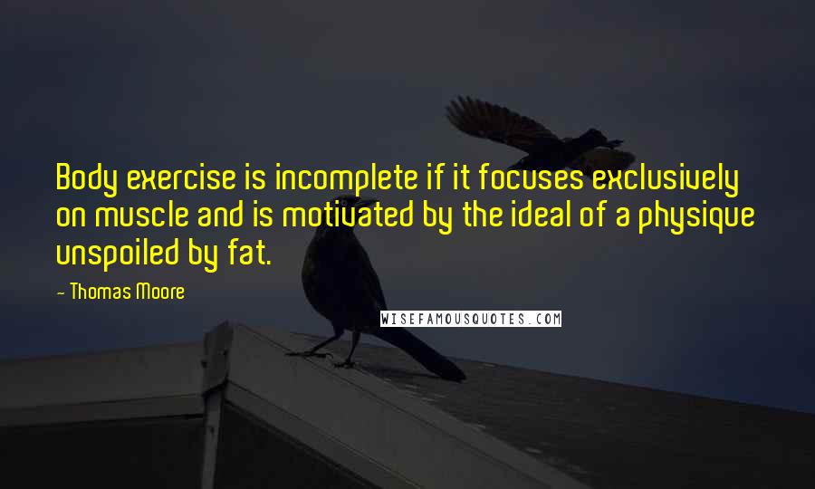 Thomas Moore quotes: Body exercise is incomplete if it focuses exclusively on muscle and is motivated by the ideal of a physique unspoiled by fat.