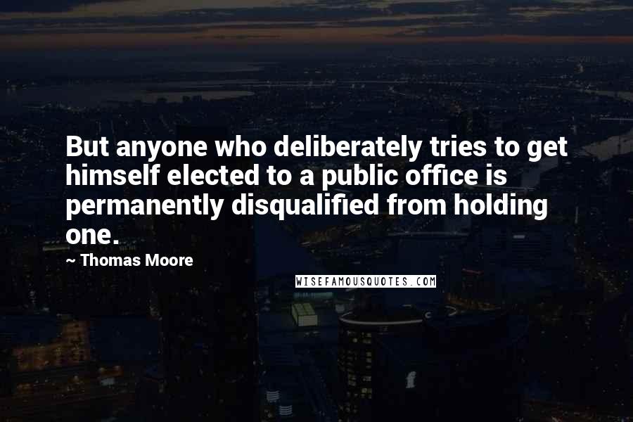 Thomas Moore quotes: But anyone who deliberately tries to get himself elected to a public office is permanently disqualified from holding one.