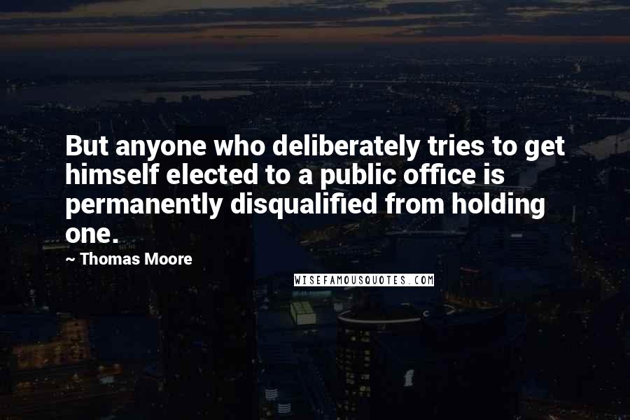Thomas Moore quotes: But anyone who deliberately tries to get himself elected to a public office is permanently disqualified from holding one. Thomas Moore quotes: But anyone who deliberately tries to get himself elected to a public office is permanently disqualified from holding one.