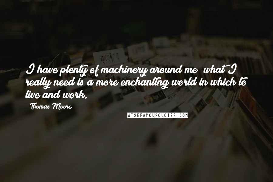Thomas Moore quotes: I have plenty of machinery around me; what I really need is a more enchanting world in which to live and work.