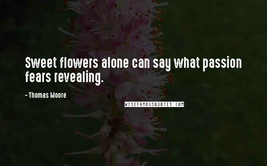 Thomas Moore quotes: Sweet flowers alone can say what passion fears revealing.