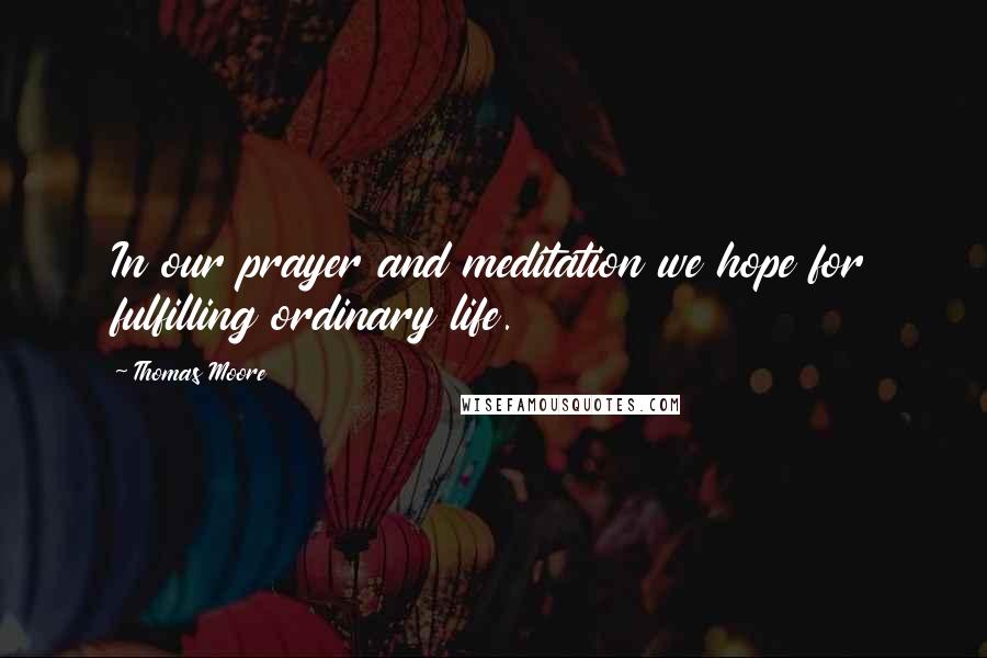 Thomas Moore quotes: In our prayer and meditation we hope for fulfilling ordinary life.