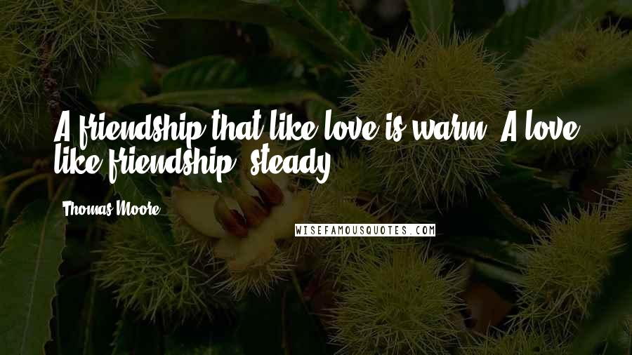 Thomas Moore quotes: A friendship that like love is warm; A love like friendship, steady.
