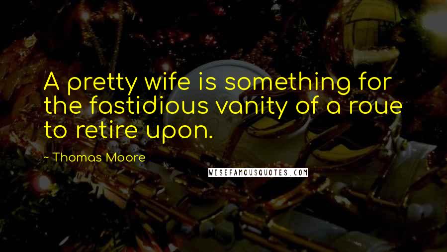Thomas Moore quotes: A pretty wife is something for the fastidious vanity of a roue to retire upon.