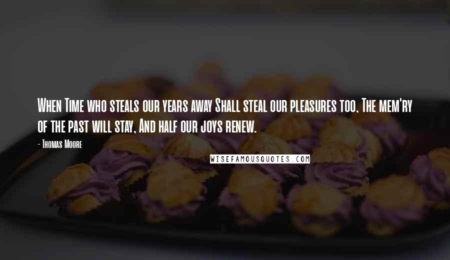 Thomas Moore quotes: When Time who steals our years away Shall steal our pleasures too, The mem'ry of the past will stay, And half our joys renew. Thomas Moore quotes: When Time who steals our years away Shall steal our pleasures too, The mem'ry of the past will stay, And half our joys renew.