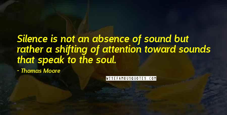 Thomas Moore quotes: Silence is not an absence of sound but rather a shifting of attention toward sounds that speak to the soul.