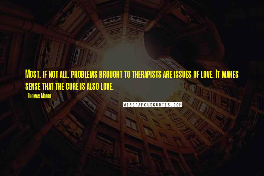 Thomas Moore quotes: Most, if not all, problems brought to therapists are issues of love. It makes sense that the cure is also love. Thomas Moore quotes: Most, if not all, problems brought to therapists are issues of love. It makes sense that the cure is also love.