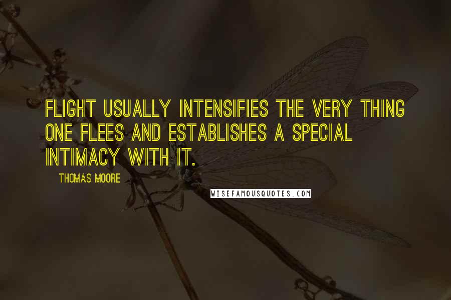 Thomas Moore quotes: Flight usually intensifies the very thing one flees and establishes a special intimacy with it.