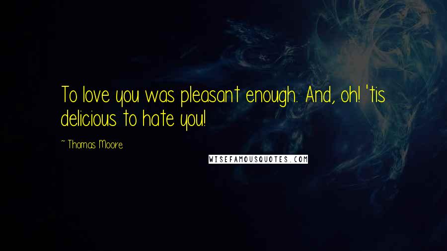 Thomas Moore quotes: To love you was pleasant enough. And, oh! 'tis delicious to hate you!