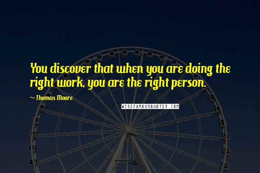 Thomas Moore quotes: You discover that when you are doing the right work, you are the right person.
