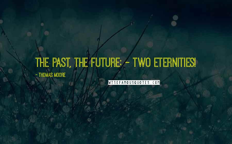 Thomas Moore quotes: The past, the future: - two eternities!