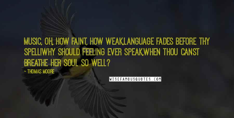 Thomas Moore quotes: Music, oh, how faint, how weak,Language fades before thy spell!Why should Feeling ever speak,When thou canst breathe her soul so well?