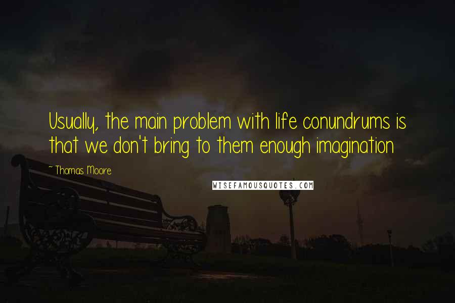 Thomas Moore quotes: Usually, the main problem with life conundrums is that we don't bring to them enough imagination