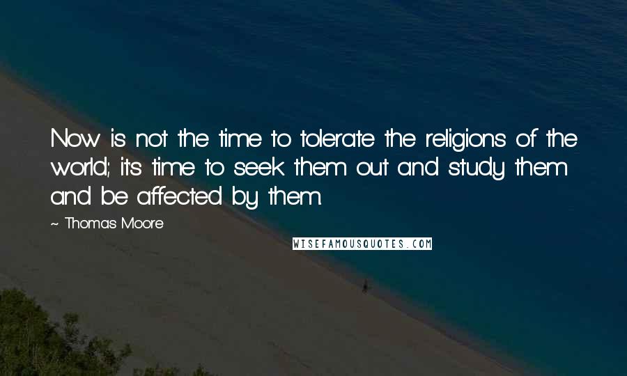Thomas Moore quotes: Now is not the time to tolerate the religions of the world; it's time to seek them out and study them and be affected by them.